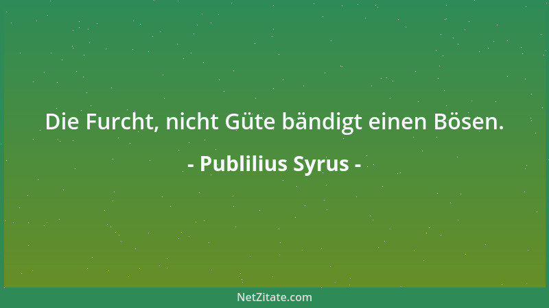 Publilius Syrus - Die Furcht, nicht Güte bändigt einen Bösen....