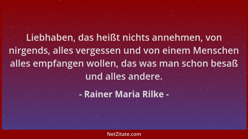 Rainer Maria Rilke - Liebhaben, das heißt nichts annehmen, von nirgends, alles vergessen und von einem Menschen alles empfa...