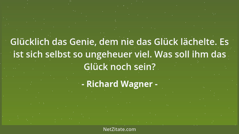 Richard Wagner - Glücklich das Genie, dem nie das Glück lächelte. Es ist sich selbst so ungeheuer viel. Was soll ihm das Gl...