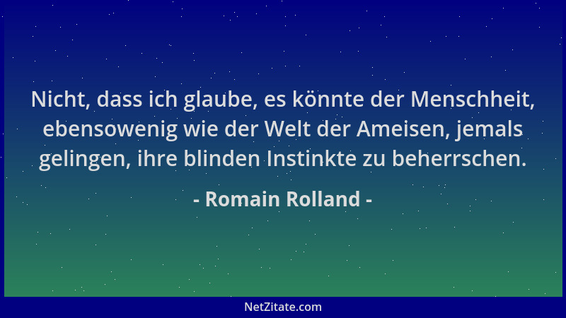 Romain Rolland - Nicht, dass ich glaube, es könnte der Menschheit, ebensowenig wie der Welt der Ameisen, jemals gelingen, i...