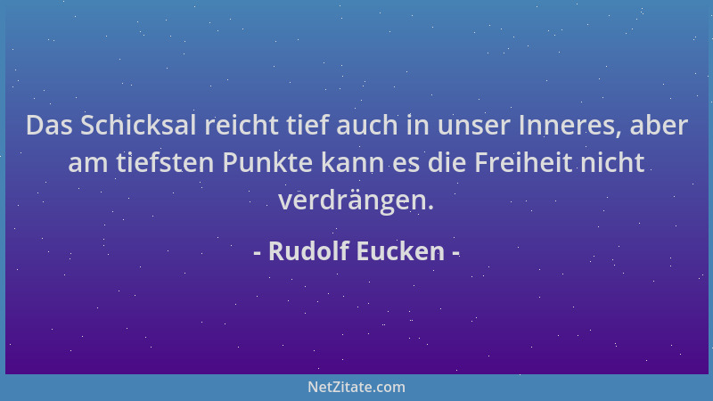 Rudolf Eucken - Das Schicksal reicht tief auch in unser Inneres, aber am tiefsten Punkte kann es die Freiheit nicht verdrän...