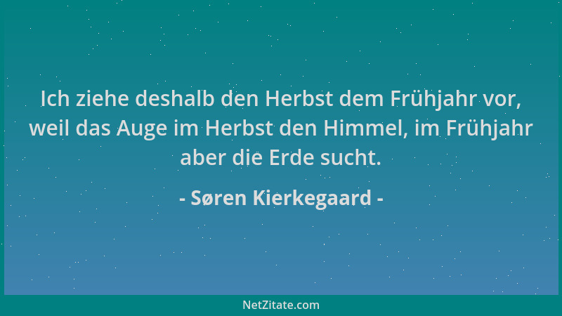Søren Kierkegaard - Ich ziehe deshalb den Herbst dem Frühjahr vor, weil das Auge im Herbst den Himmel, im Frühjahr aber die...