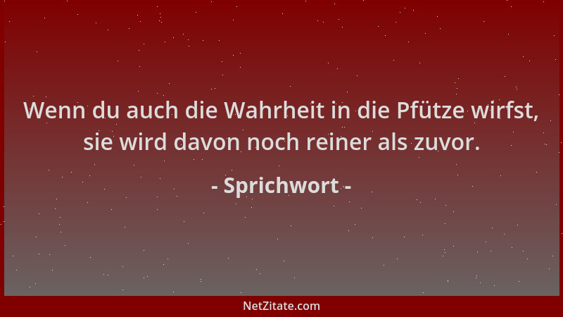 Sprichwort - Wenn du auch die Wahrheit in die Pfütze wirfst, sie wird davon noch reiner als zuvor....