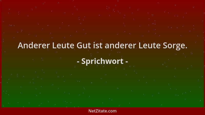 Sprichwort - Anderer Leute Gut ist anderer Leute Sorge....