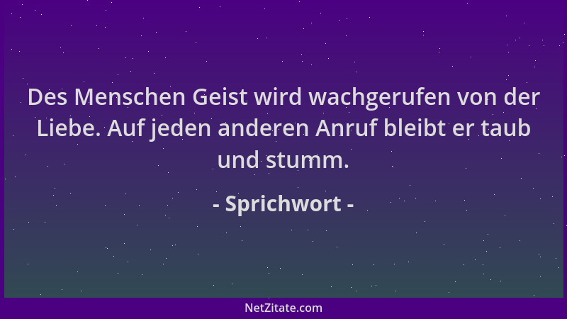 Sprichwort - Des Menschen Geist wird wachgerufen von der Liebe. Auf jeden anderen Anruf bleibt er taub und stumm....