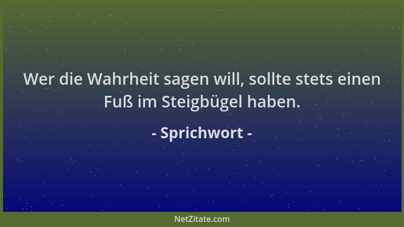 Sprichwort - Wer die Wahrheit sagen will, sollte stets einen Fuß im Steigbügel haben....