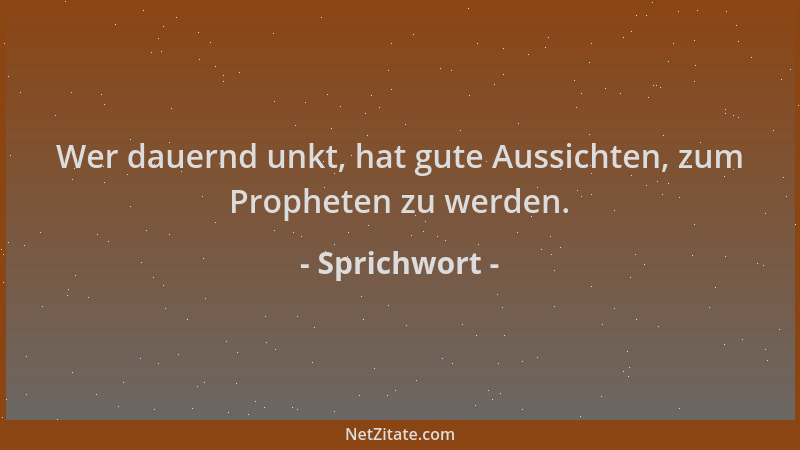 Sprichwort - Wer dauernd unkt, hat gute Aussichten, zum Propheten zu werden....