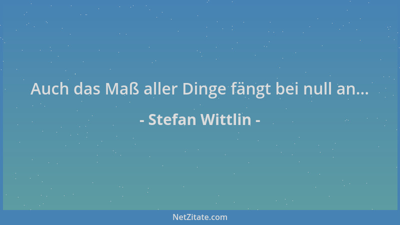 Stefan Wittlin - Auch das Maß aller Dinge fängt bei null an......