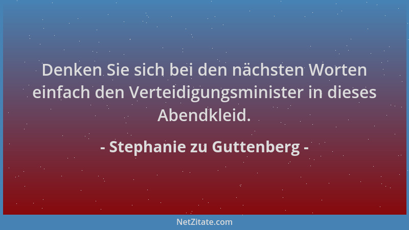 Stephanie zu Guttenberg - Denken Sie sich bei den nächsten Worten einfach den Verteidigungsminister in dieses Abendkleid....