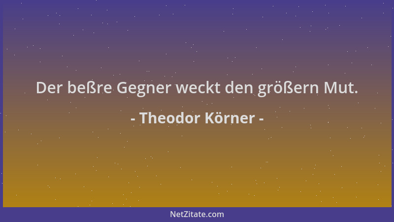 Theodor Körner - Der beßre Gegner weckt den größern Mut....