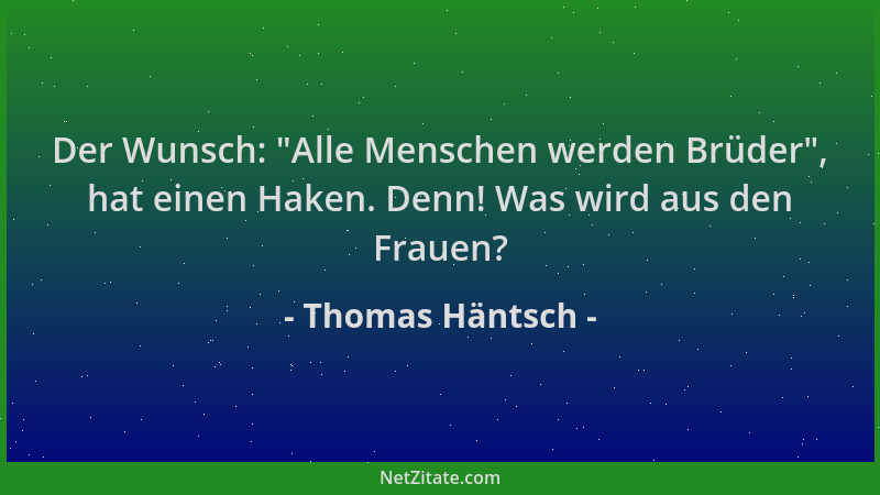 Thomas Häntsch - Der Wunsch:  "Alle Menschen werden Brüder ", hat einen Haken. Denn! Was wird aus den Frauen?...