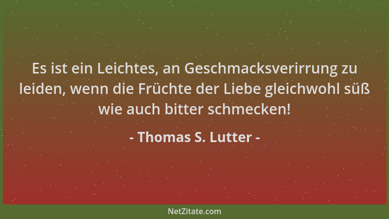 Thomas S. Lutter - Es ist ein Leichtes, an Geschmacksverirrung zu leiden, wenn die Früchte der Liebe gleichwohl süß wie auc...