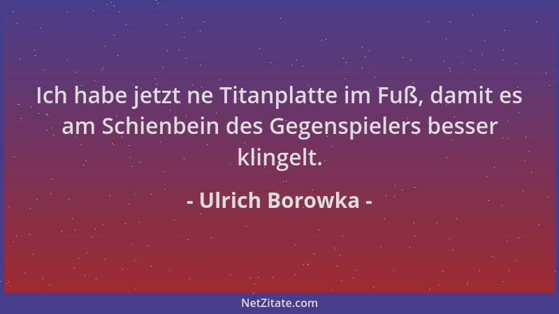 Ulrich Borowka - Ich habe jetzt ne Titanplatte im Fuß, damit es am Schienbein des Gegenspielers besser klingelt....