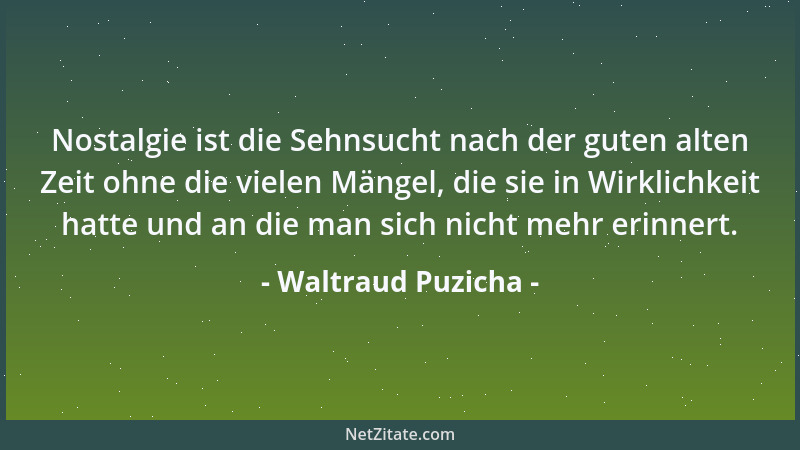 Waltraud Puzicha - Nostalgie ist die Sehnsucht nach der guten alten Zeit ohne die vielen Mängel, die sie in Wirklichkeit ha...