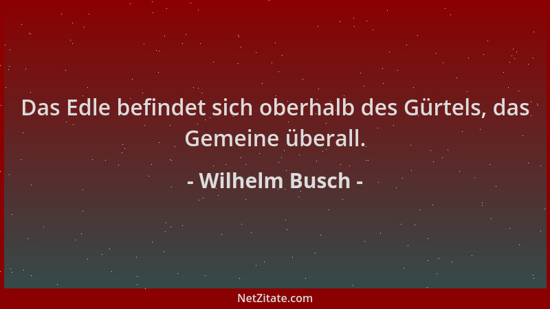 Wilhelm Busch - Das Edle befindet sich oberhalb des Gürtels, das Gemeine überall....