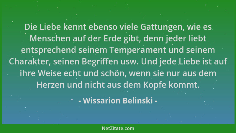 Wissarion Belinski - Die Liebe kennt ebenso viele Gattungen, wie es Menschen auf der Erde gibt, denn jeder liebt entspreche...