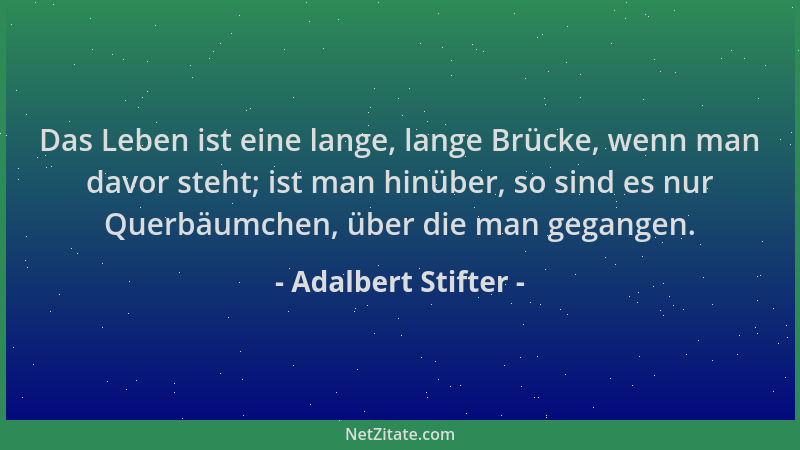 Adalbert Stifter - Das Leben ist eine lange, lange Brücke, wenn man davor steht; ist man hinüber, so sind es nur Querbäumch...