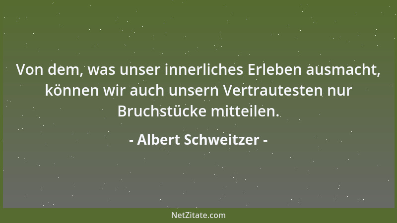 Albert Schweitzer - Von dem, was unser innerliches Erleben ausmacht, können wir auch unsern Vertrautesten nur Bruchstücke m...