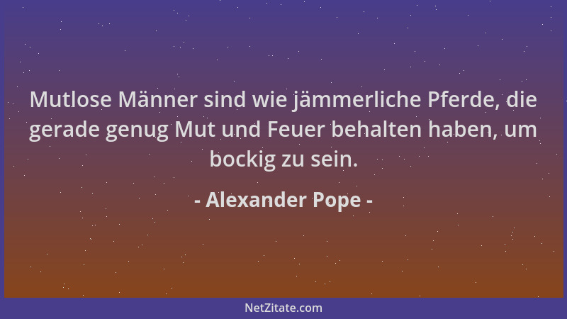 Alexander Pope - Mutlose Männer sind wie jämmerliche Pferde, die gerade genug Mut und Feuer behalten haben, um bockig zu se...
