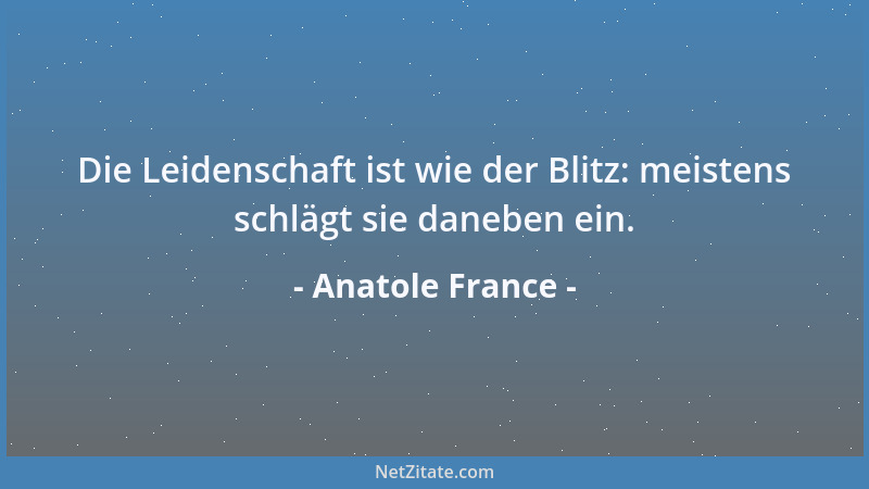 Anatole France - Die Leidenschaft ist wie der Blitz: meistens schlägt sie daneben ein....