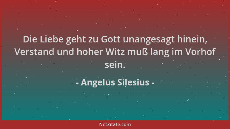 Angelus Silesius - Die Liebe geht zu Gott unangesagt hinein, Verstand und hoher Witz muß lang im Vorhof sein....