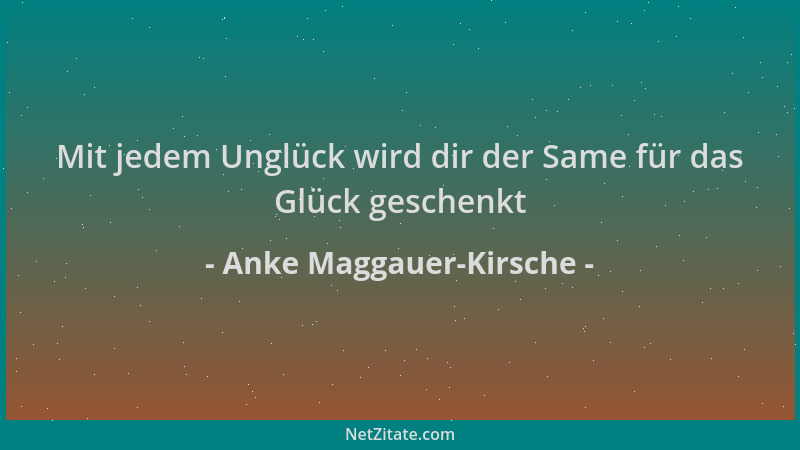Anke Maggauer-Kirsche - Mit jedem Unglück wird dir der Same für das Glück geschenkt...