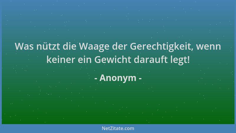 Anonym - Was nützt die Waage der Gerechtigkeit, wenn keiner ein Gewicht darauft legt!...