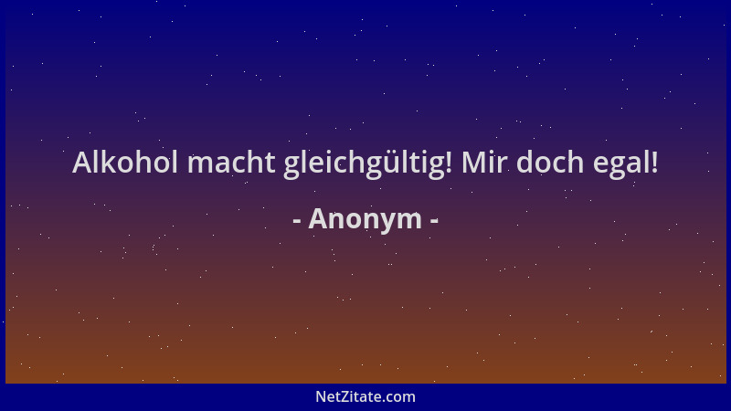 Anonym - Alkohol macht gleichgültig! Mir doch egal!...