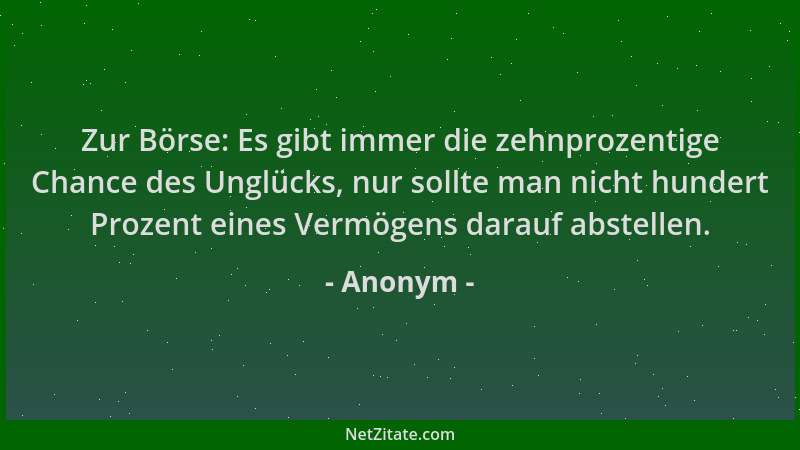 Anonym - Zur Börse: Es gibt immer die zehnprozentige Chance des Unglücks, nur sollte man nicht hundert Prozent eines Vermög...