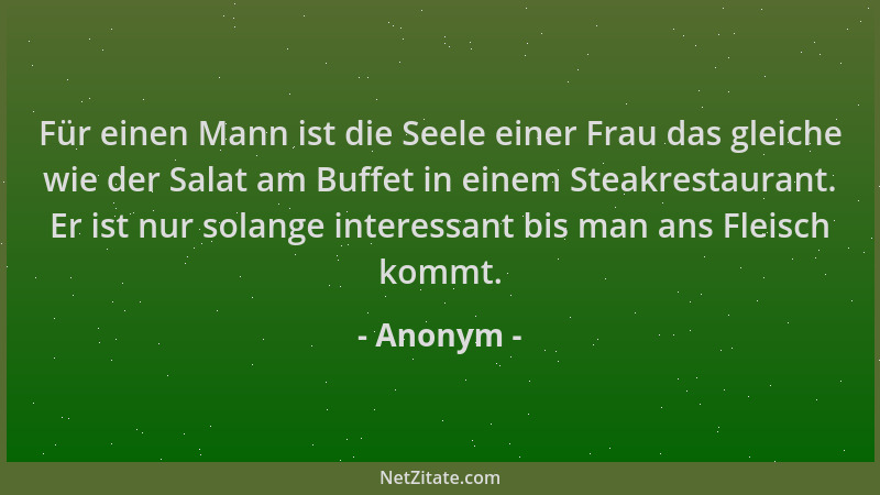 Anonym - Für einen Mann ist die Seele einer Frau das gleiche wie der Salat am Buffet in einem Steakrestaurant. Er ist nur s...