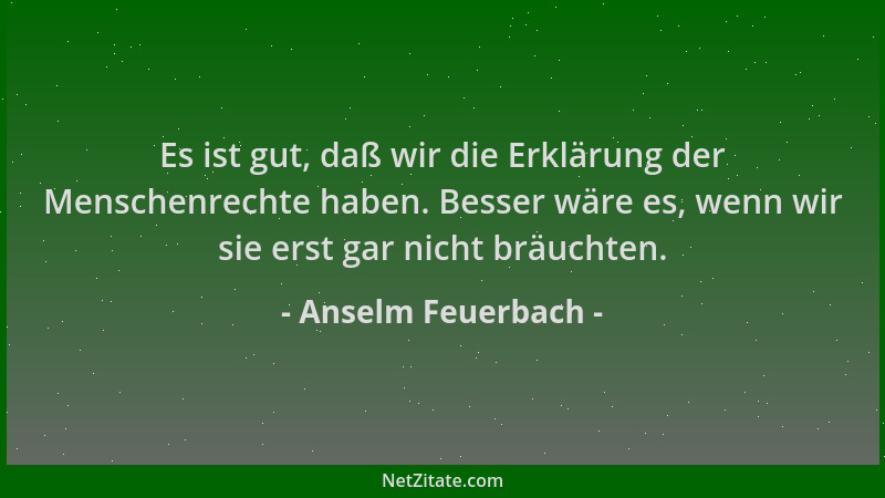 Anselm Feuerbach - Es ist gut, daß wir die Erklärung der Menschenrechte haben. Besser wäre es, wenn wir sie erst gar nicht...