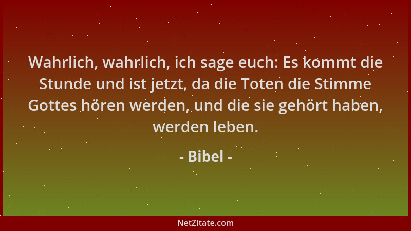 Bibel - Wahrlich, wahrlich, ich sage euch: Es kommt die Stunde und ist jetzt, da die Toten die Stimme Gottes hören werden,...