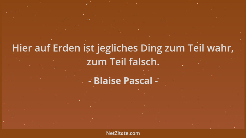 Blaise Pascal - Hier auf Erden ist jegliches Ding zum Teil wahr, zum Teil falsch....