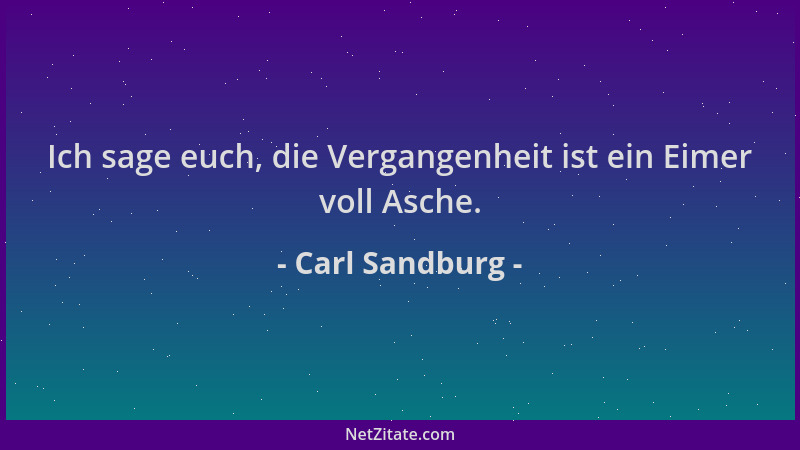 Carl Sandburg - Ich sage euch, die Vergangenheit ist ein Eimer voll Asche....