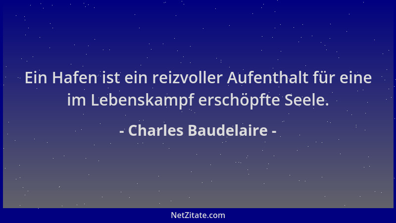 Charles Baudelaire - Ein Hafen ist ein reizvoller Aufenthalt für eine im Lebenskampf erschöpfte Seele....