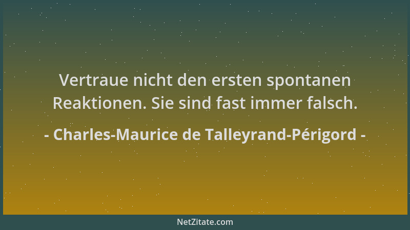Charles-Maurice de Talleyrand-Périgord - Vertraue nicht den ersten spontanen Reaktionen. Sie sind fast immer falsch....