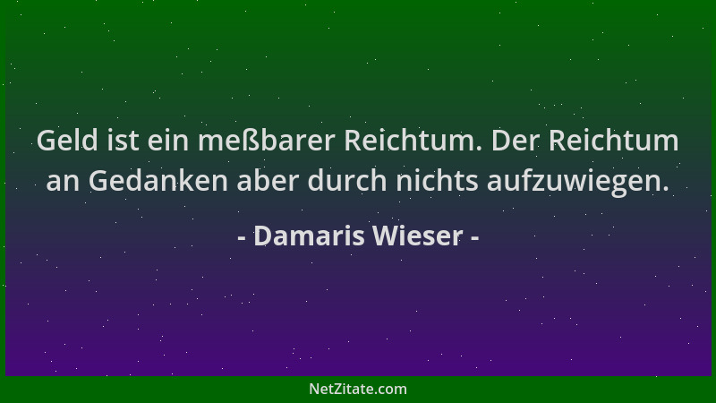Damaris Wieser - Geld ist ein meßbarer Reichtum. Der Reichtum an Gedanken aber durch nichts aufzuwiegen....