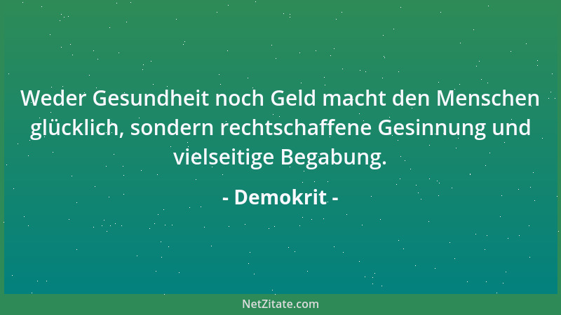 Demokrit - Weder Gesundheit noch Geld macht den Menschen glücklich, sondern rechtschaffene Gesinnung und vielseitige Begabu...
