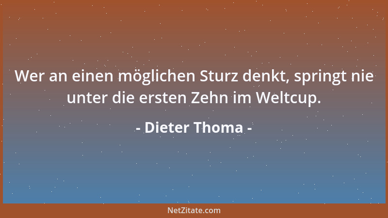Dieter Thoma - Wer an einen möglichen Sturz denkt, springt nie unter die ersten Zehn im Weltcup....