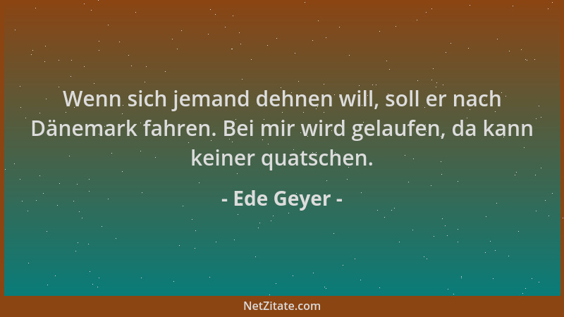 Ede Geyer - Wenn sich jemand dehnen will, soll er nach Dänemark fahren. Bei mir wird gelaufen, da kann keiner quatschen....