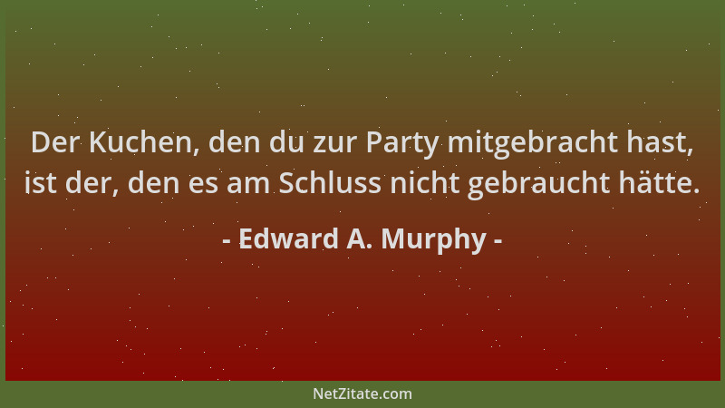 Edward A. Murphy - Der Kuchen, den du zur Party mitgebracht hast, ist der, den es am Schluss nicht gebraucht hätte....