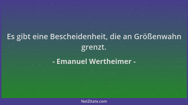 Emanuel Wertheimer - Es gibt eine Bescheidenheit, die an Größenwahn grenzt....