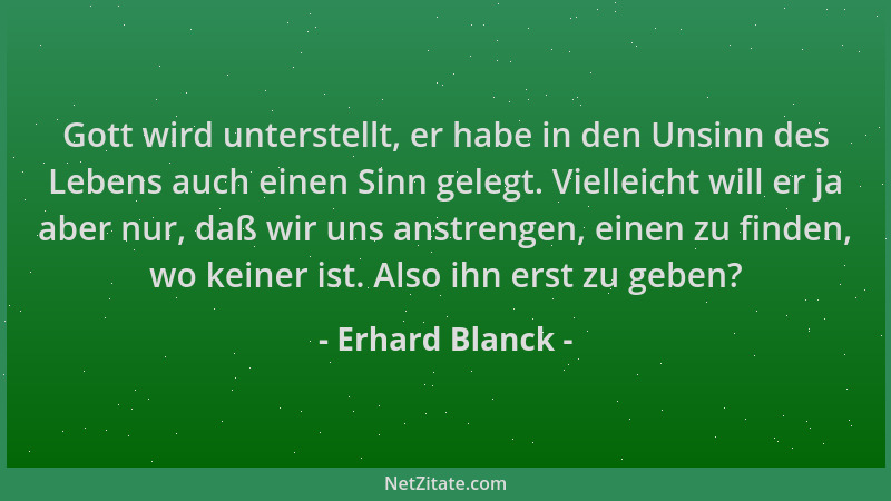 Erhard Blanck - Gott wird unterstellt, er habe in den Unsinn des Lebens auch einen Sinn gelegt. Vielleicht will er ja aber...