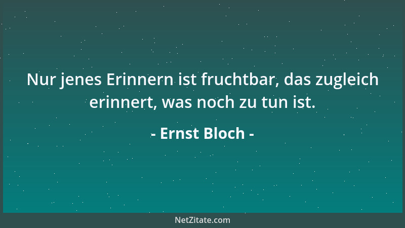 Ernst Bloch - Nur jenes Erinnern ist fruchtbar, das zugleich erinnert, was noch zu tun ist....