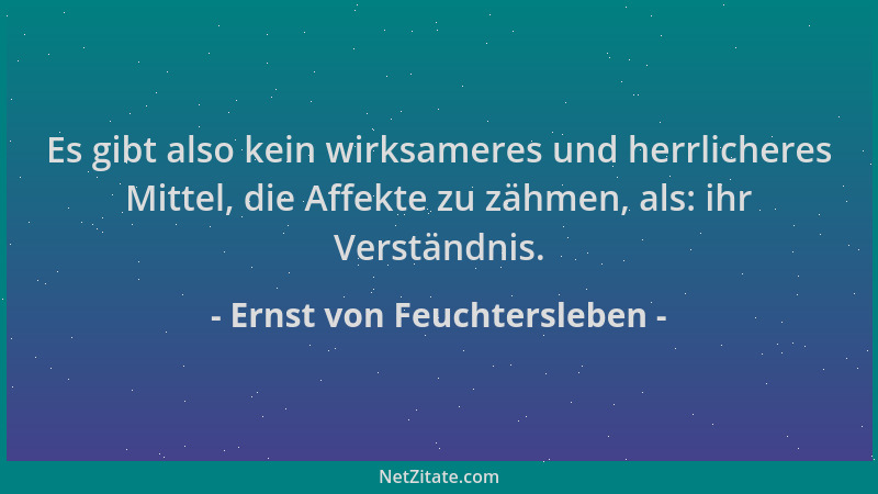 Ernst von Feuchtersleben - Es gibt also kein wirksameres und herrlicheres Mittel, die Affekte zu zähmen, als: ihr Verständn...