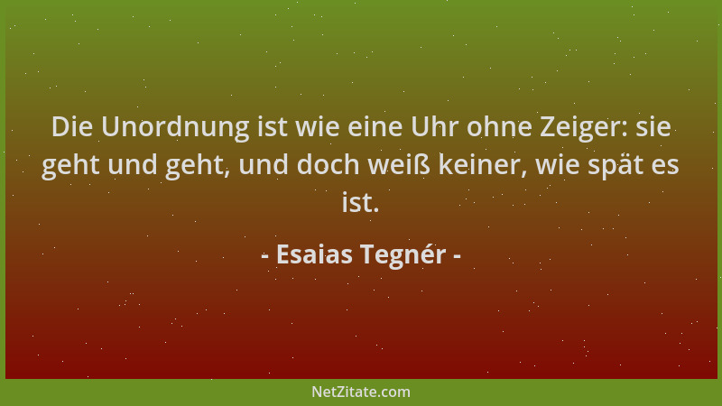 Esaias Tegnér - Die Unordnung ist wie eine Uhr ohne Zeiger: sie geht und geht, und doch weiß keiner, wie spät es ist....