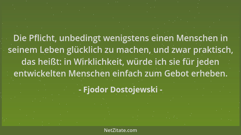Fjodor Dostojewski - Die Pflicht, unbedingt wenigstens einen Menschen in seinem Leben glücklich zu machen, und zwar praktis...
