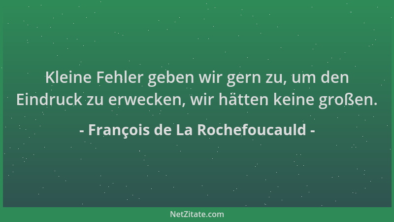 François de La Rochefoucauld - Kleine Fehler geben wir gern zu, um den Eindruck zu erwecken, wir hätten keine großen....