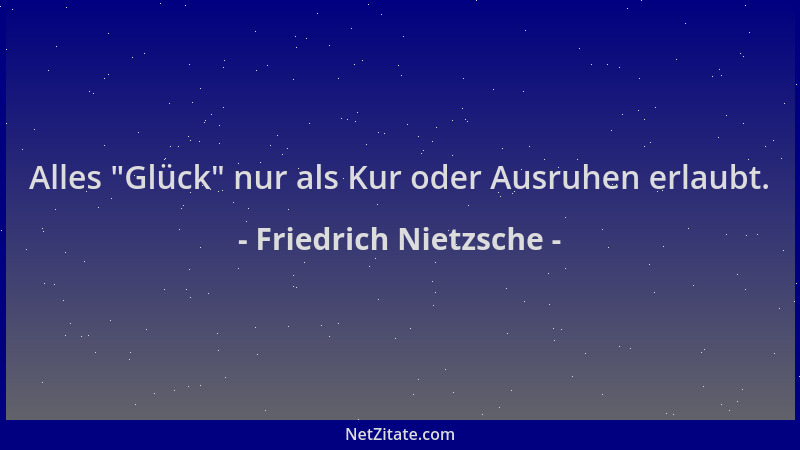 Friedrich Nietzsche - Alles  "Glück " nur als Kur oder Ausruhen erlaubt....