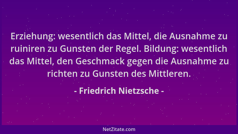Friedrich Nietzsche - Erziehung: wesentlich das Mittel, die Ausnahme zu ruiniren zu Gunsten der Regel. Bildung: wesentlich...